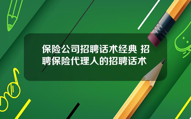 保险公司招聘话术经典 招聘保险代理人的招聘话术